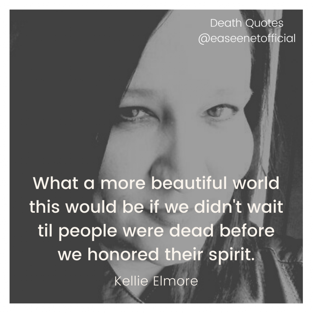 Death quote: What a more beautiful world this would be if we didn't wait til people were dead before we honored their spirit. - Kellie Elmore