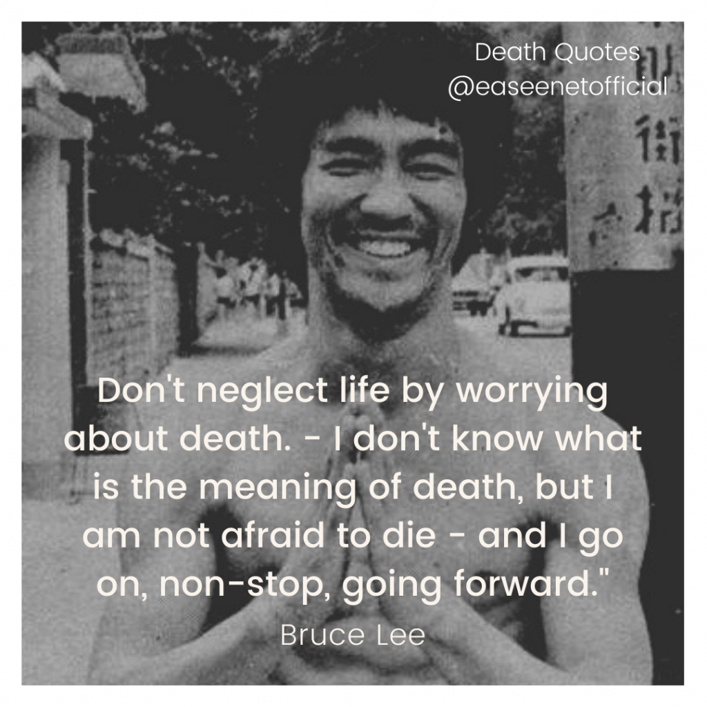Death quotes: Don't neglect life by worrying about death. - I don't know what is the meaning of death, but I am not afraid to die - and I go on, non-stop, going forward. - Bruce Lee